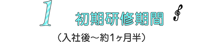 1 初期研修期間（入社後～約1ヶ月半）