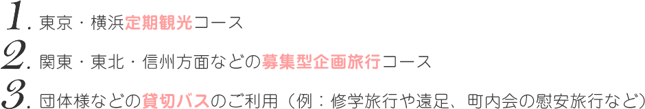 1.東京・横浜定期観光コース 2.関東・東北・信州方面などの募集型企画旅行コース 3.団体様などの貸切バスのご利用