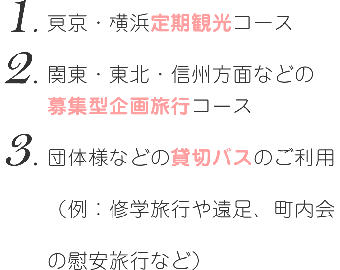 1.東京・横浜定期観光コース 2.関東・東北・信州方面などの募集型企画旅行コース 3.団体様などの貸切バスのご利用