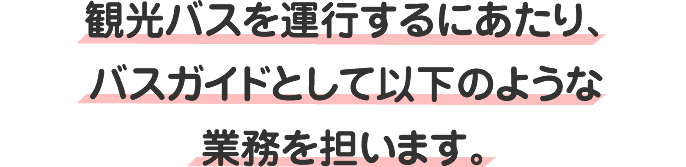 観光バスを運行するに当たり、バスガイドとして以下のような業務を担います。