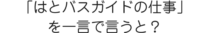 「はとバスガイドの仕事」を一言で言うと？