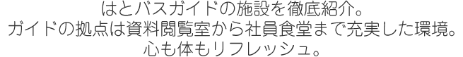 はとバスガイドの施設を徹底紹介。ガイドの拠点は資料閲覧室から社員食堂まで充実した環境。心も身体もリフレッシュ。