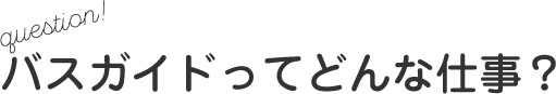 question! バスガイドってどんな仕事？