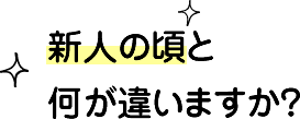 新人の頃と何が違いますか？