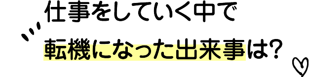 仕事をしていく中で転機になった出来事は？