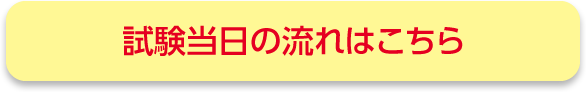 試験当日の流れはこちら