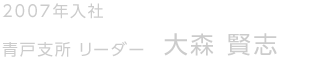 2007年入社　青戸支所　リーダー　大森 賢志