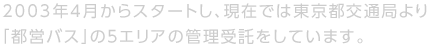 “2003年4月からスタートし、現在では東京都交通局より「都営バス」の５エリアの管理受託をしています。